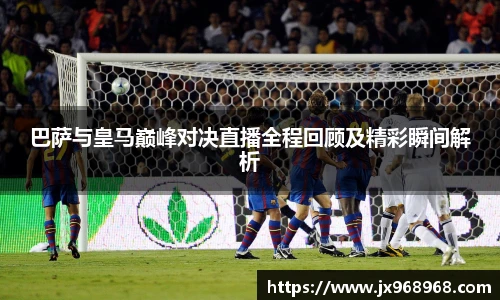 巴萨与皇马巅峰对决直播全程回顾及精彩瞬间解析