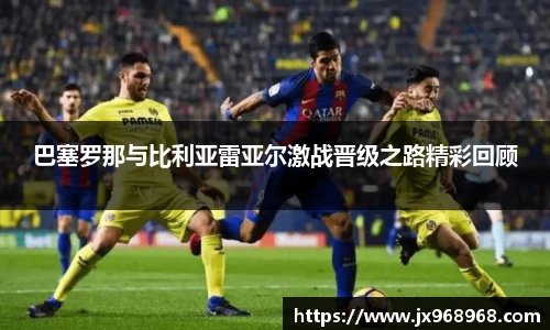 巴塞罗那与比利亚雷亚尔激战晋级之路精彩回顾