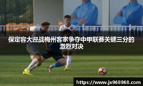 保定容大迎战梅州客家争夺中甲联赛关键三分的激烈对决