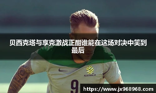 贝西克塔与享克激战正酣谁能在这场对决中笑到最后